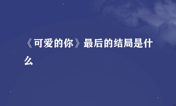 《可爱的你》最后的结局是什么