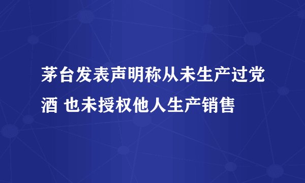 茅台发表声明称从未生产过党酒 也未授权他人生产销售