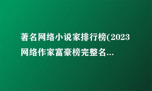 著名网络小说家排行榜(2023网络作家富豪榜完整名单一览)