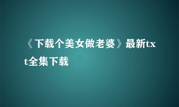 《下载个美女做老婆》最新txt全集下载