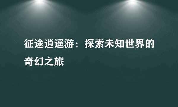 征途逍遥游：探索未知世界的奇幻之旅