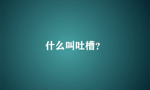 什么叫吐槽？