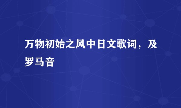 万物初始之风中日文歌词，及罗马音