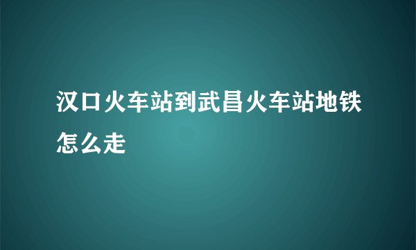 汉口火车站到武昌火车站地铁怎么走