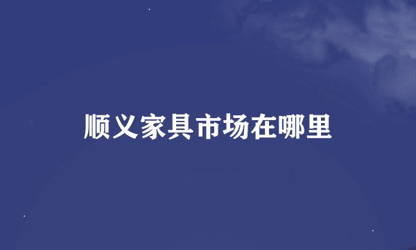 顺义家具市场在哪里
