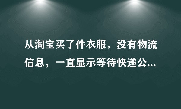 从淘宝买了件衣服，没有物流信息，一直显示等待快递公司揽收是怎么回事，快递公司揽收成功正常需要几天？