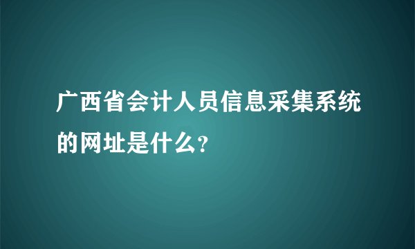 广西省会计人员信息采集系统的网址是什么？
