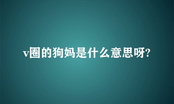 v圈的狗妈是什么意思呀?
