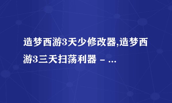 造梦西游3天少修改器,造梦西游3三天扫荡利器 - 游戏修改器