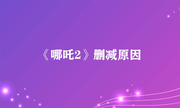 《哪吒2》删减原因