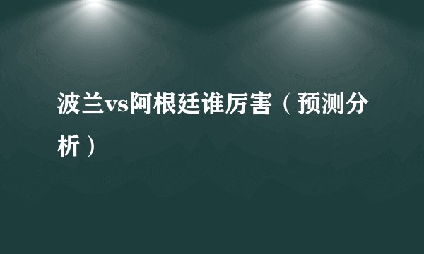 波兰vs阿根廷谁厉害（预测分析）