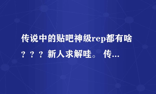 传说中的贴吧神级rep都有啥？？？新人求解哇。 传说中-新人