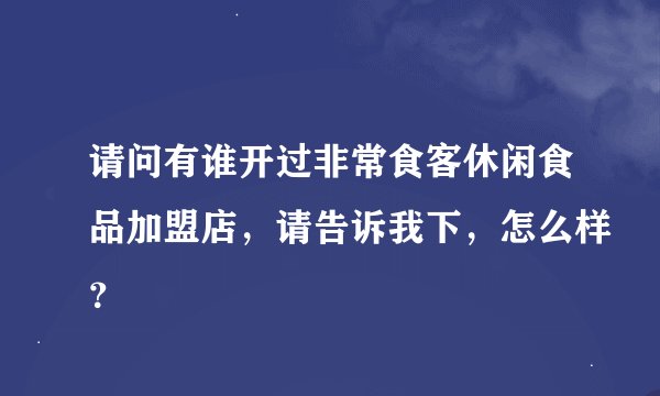 请问有谁开过非常食客休闲食品加盟店，请告诉我下，怎么样？