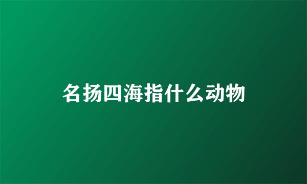 名扬四海指什么动物