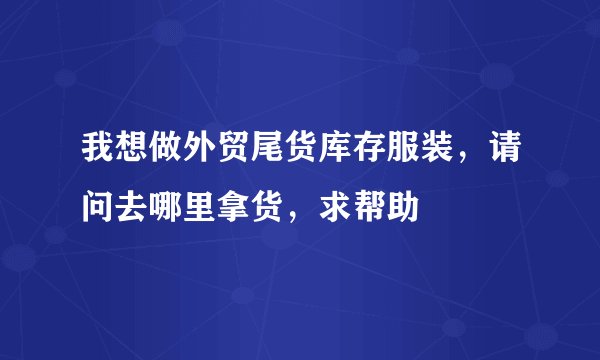 我想做外贸尾货库存服装，请问去哪里拿货，求帮助
