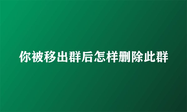 你被移出群后怎样删除此群