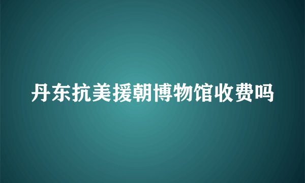丹东抗美援朝博物馆收费吗