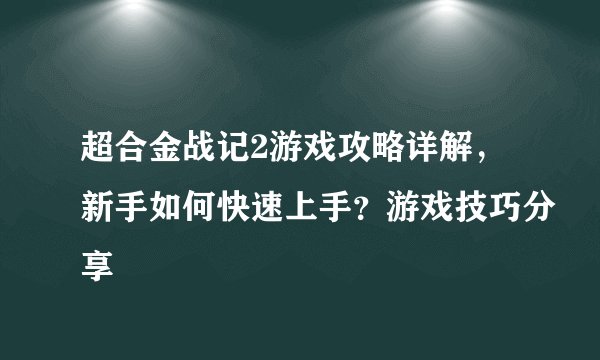 超合金战记2游戏攻略详解，新手如何快速上手？游戏技巧分享