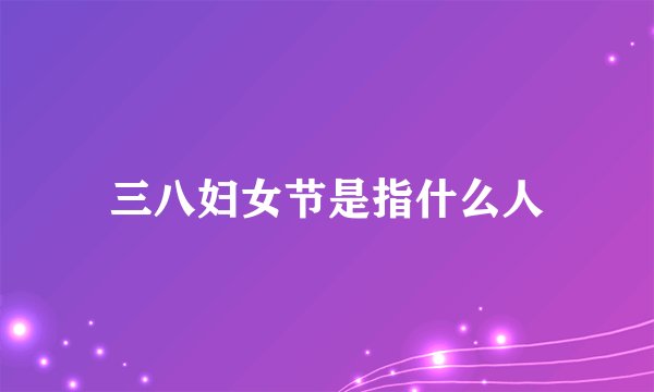三八妇女节是指什么人
