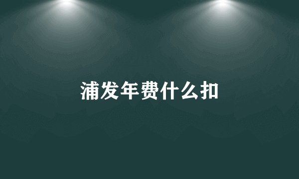 浦发年费什么扣