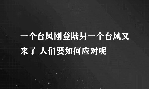一个台风刚登陆另一个台风又来了 人们要如何应对呢