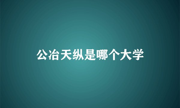 公冶天纵是哪个大学