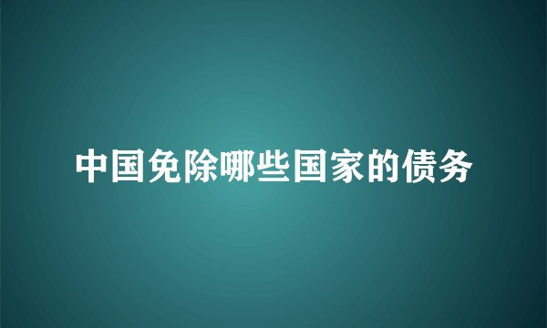 中国免除哪些国家的债务