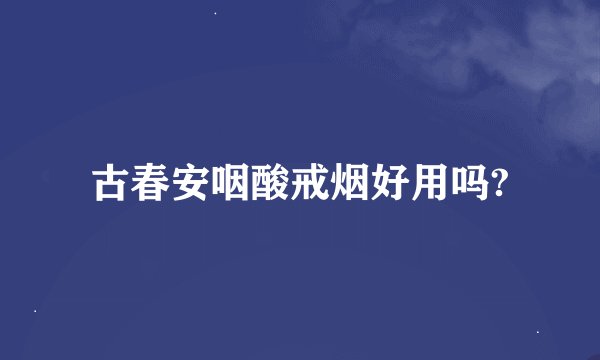 古春安咽酸戒烟好用吗?