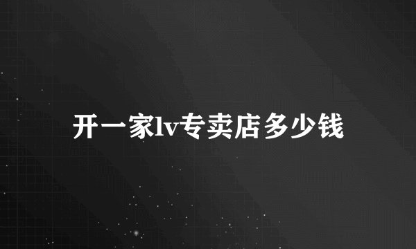 开一家lv专卖店多少钱