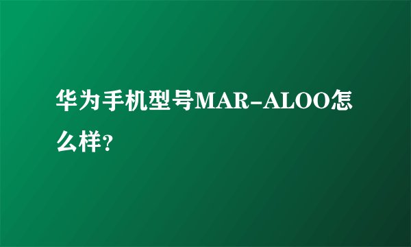 华为手机型号MAR-ALOO怎么样？