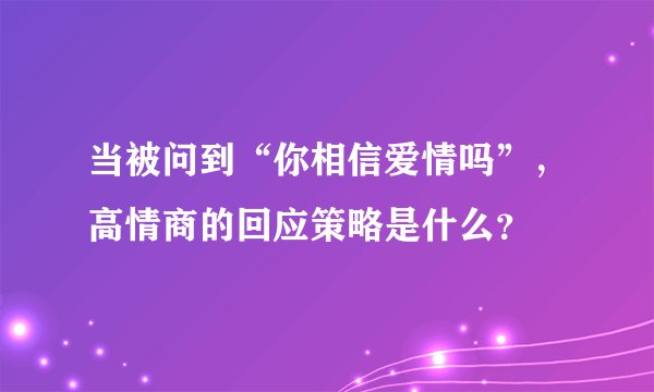 当被问到“你相信爱情吗”，高情商的回应策略是什么？