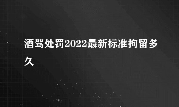 酒驾处罚2022最新标准拘留多久