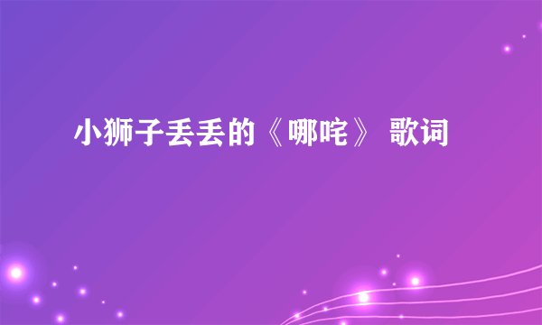 小狮子丢丢的《哪咤》 歌词