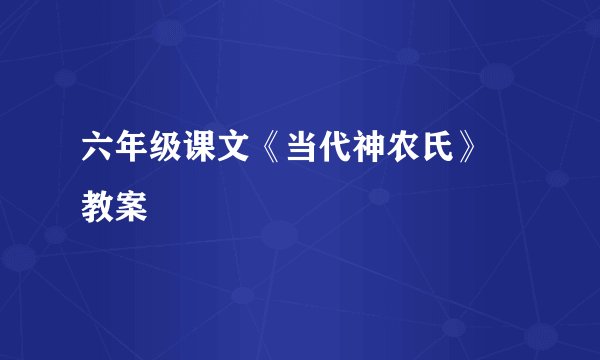 六年级课文《当代神农氏》 教案