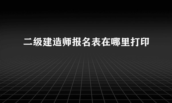 二级建造师报名表在哪里打印