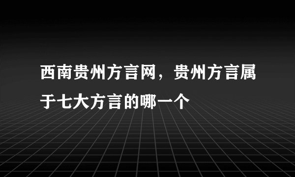 西南贵州方言网，贵州方言属于七大方言的哪一个