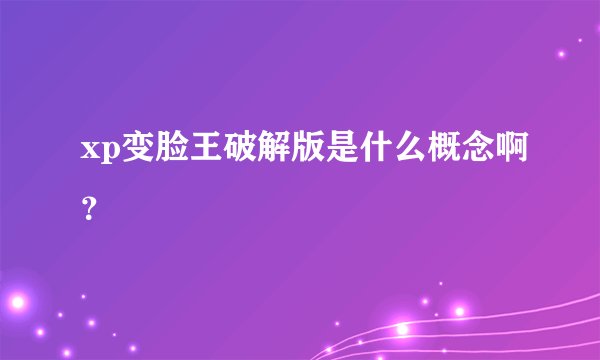 xp变脸王破解版是什么概念啊？