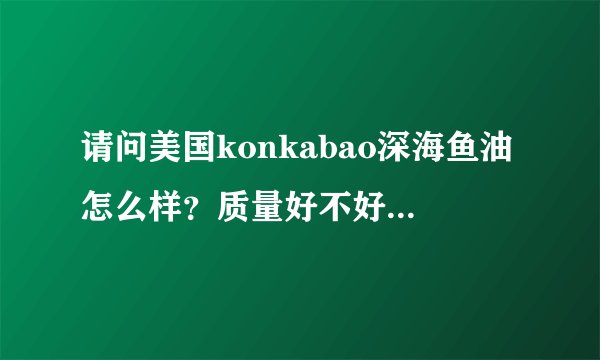 请问美国konkabao深海鱼油怎么样？质量好不好？老人吃好不好？
