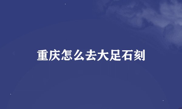 重庆怎么去大足石刻