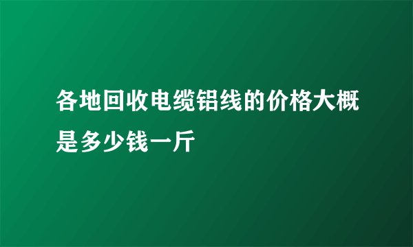 各地回收电缆铝线的价格大概是多少钱一斤