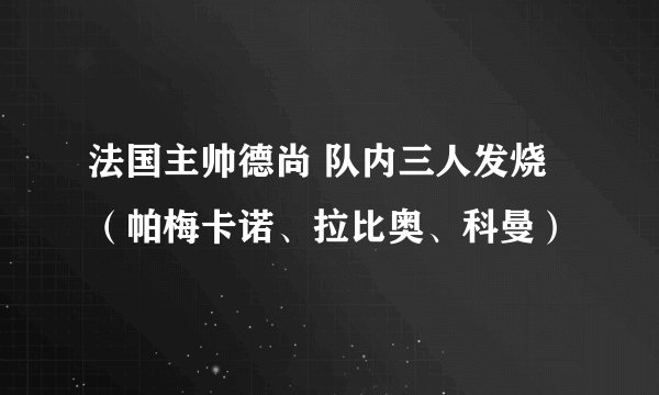 法国主帅德尚 队内三人发烧（帕梅卡诺、拉比奥、科曼）