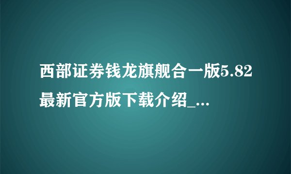 西部证券钱龙旗舰合一版5.82最新官方版下载介绍_西部证券钱龙旗舰合一版5.82最新官方版下载是什么