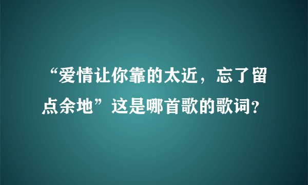 “爱情让你靠的太近，忘了留点余地”这是哪首歌的歌词？