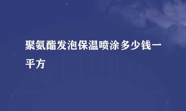 聚氨酯发泡保温喷涂多少钱一平方