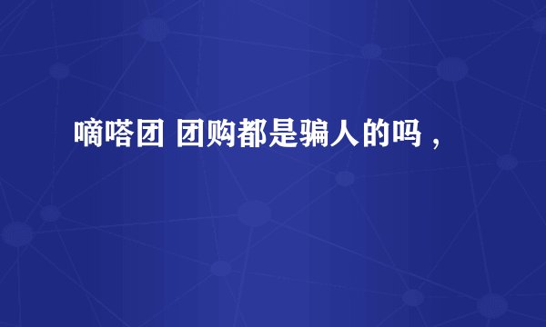 嘀嗒团 团购都是骗人的吗 ,