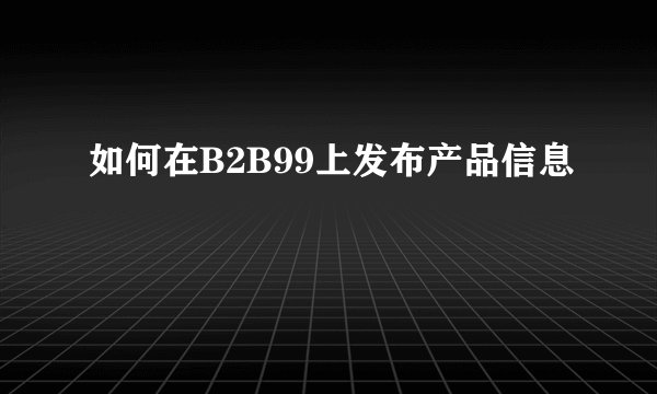 如何在B2B99上发布产品信息