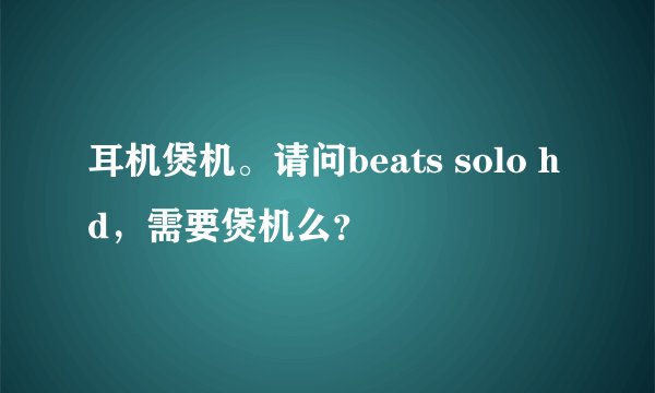 耳机煲机。请问beats solo hd，需要煲机么？