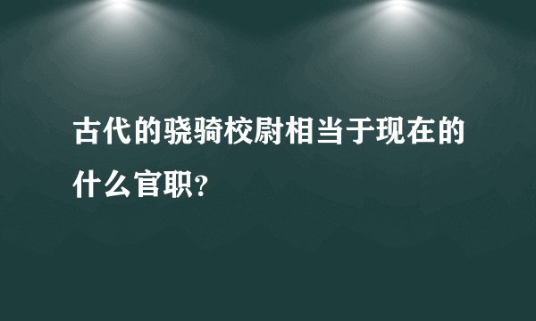 古代的骁骑校尉相当于现在的什么官职？