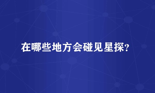 在哪些地方会碰见星探？