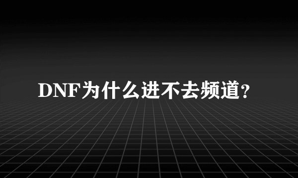 DNF为什么进不去频道？